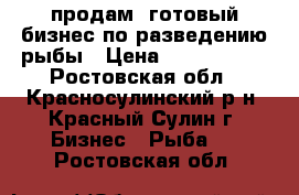 продам  готовый бизнес по разведению рыбы › Цена ­ 2 000 000 - Ростовская обл., Красносулинский р-н, Красный Сулин г. Бизнес » Рыба   . Ростовская обл.